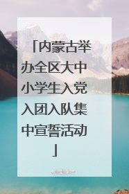 内蒙古举办全区大中小学生入党入团入队集中宣誓活动