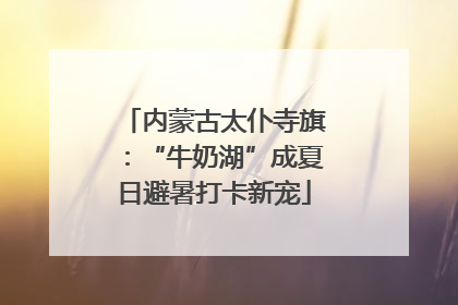 内蒙古太仆寺旗：“牛奶湖”成夏日避暑打卡新宠