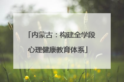 内蒙古：构建全学段心理健康教育体系