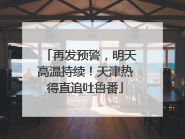 再发预警，明天高温持续！天津热得直追吐鲁番