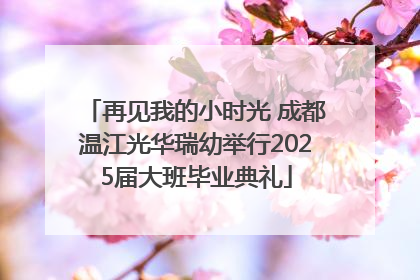 再见我的小时光 成都温江光华瑞幼举行2025届大班毕业典礼