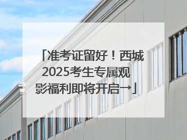 准考证留好！西城2025考生专属观影福利即将开启→