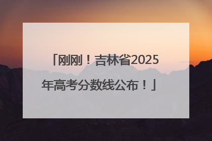 刚刚！吉林省2025年高考分数线公布！