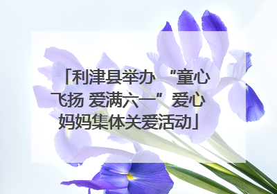 利津县举办 “童心飞扬 爱满六一”爱心妈妈集体关爱活动