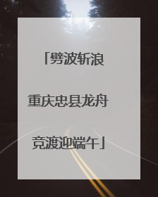 劈波斩浪 重庆忠县龙舟竞渡迎端午
