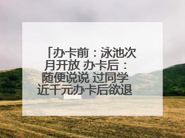 办卡前：泳池次月开放 办卡后：随便说说 过同学近千元办卡后欲退卡却被告知“写明不退不转”！