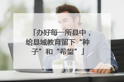 办好每一所县中，给县域教育留下“种子”和“希望”