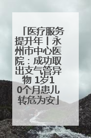 医疗服务提升年丨永州市中心医院：成功取出支气管异物 1岁10个月患儿转危为安