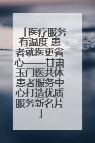 医疗服务有温度 患者就医更省心——甘肃玉门医共体患者服务中心打造优质服务新名片