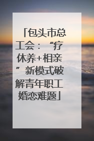 包头市总工会：“疗休养+相亲”新模式破解青年职工婚恋难题
