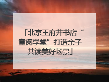 北京王府井书店“童阅学堂”打造亲子共读美好场景