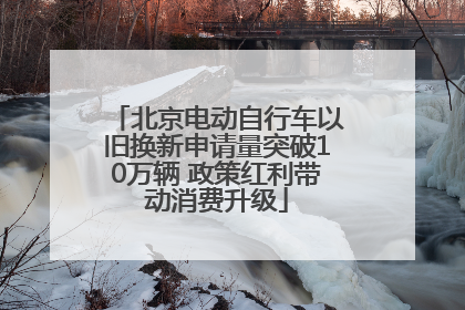 北京电动自行车以旧换新申请量突破10万辆 政策红利带动消费升级