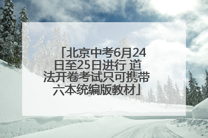 北京中考6月24日至25日进行 道法开卷考试只可携带六本统编版教材