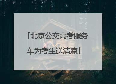北京公交高考服务车为考生送清凉