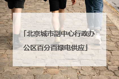 北京城市副中心行政办公区百分百绿电供应