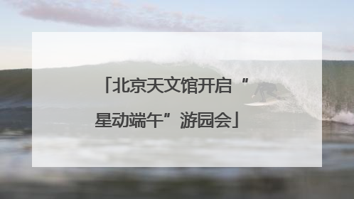 北京天文馆开启“星动端午”游园会
