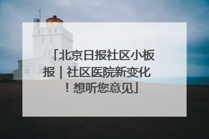北京日报社区小板报｜社区医院新变化！想听您意见
