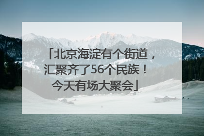 北京海淀有个街道，汇聚齐了56个民族！今天有场大聚会