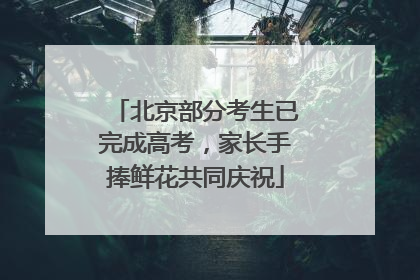 北京部分考生已完成高考，家长手捧鲜花共同庆祝