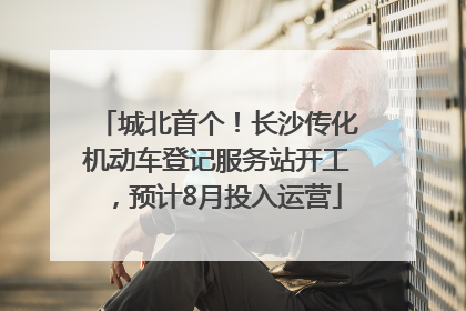城北首个！长沙传化机动车登记服务站开工，预计8月投入运营
