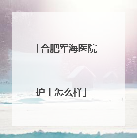 合肥军海医院护士怎么样