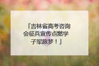 吉林省高考咨询会征兵宣传点燃学子军旅梦！