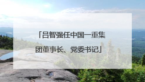 吕智强任中国一重集团董事长、党委书记