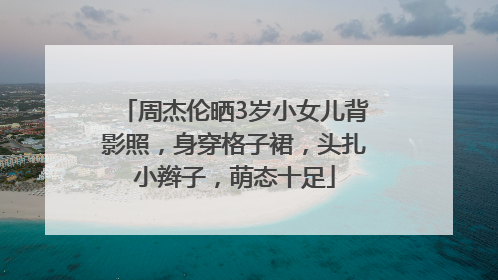 周杰伦晒3岁小女儿背影照，身穿格子裙，头扎小辫子，萌态十足