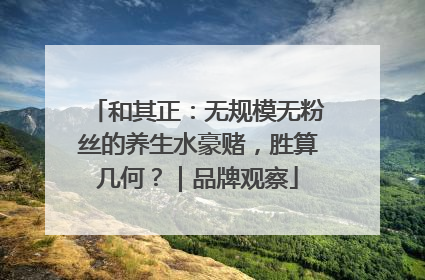 和其正：无规模无粉丝的养生水豪赌，胜算几何？｜品牌观察