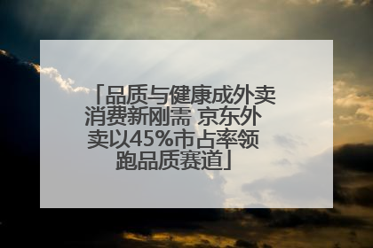 品质与健康成外卖消费新刚需 京东外卖以45%市占率领跑品质赛道