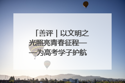 善评｜以文明之光照亮青春征程——为高考学子护航新时代成长之路
