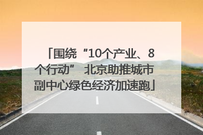 围绕“10个产业、8个行动” 北京助推城市副中心绿色经济加速跑