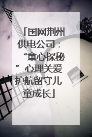 国网荆州供电公司：“童心探秘”心理关爱护航留守儿童成长