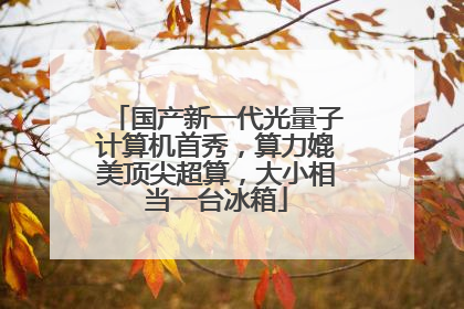 国产新一代光量子计算机首秀，算力媲美顶尖超算，大小相当一台冰箱