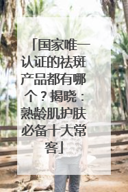 国家唯一认证的祛斑产品都有哪个？揭晓：熟龄肌护肤必备十大常客