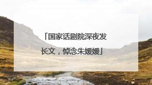 国家话剧院深夜发长文，悼念朱媛媛