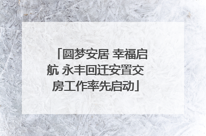 圆梦安居 幸福启航 永丰回迁安置交房工作率先启动