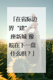 在省际边界“建”一座新城 豫皖在下一盘什么棋？