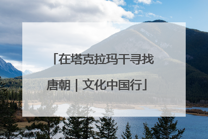 在塔克拉玛干寻找唐朝｜文化中国行