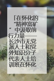在怀化的“精神富矿”中汲取前行力量——长沙市无党派人士和党外知识分子代表人士培训班在怀化圆满举办