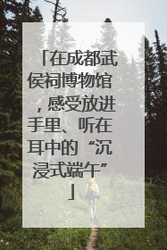 在成都武侯祠博物馆，感受放进手里、听在耳中的“沉浸式端午”