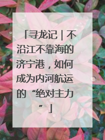寻龙记｜不沿江不靠海的济宁港，如何成为内河航运的“绝对主力”