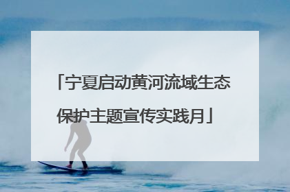宁夏启动黄河流域生态保护主题宣传实践月