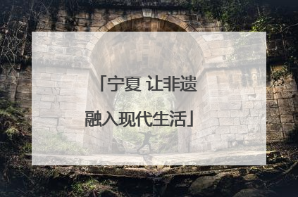 宁夏 让非遗融入现代生活