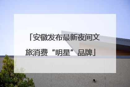 安徽发布最新夜间文旅消费“明星”品牌