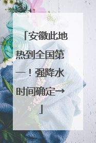 安徽此地热到全国第一！强降水时间确定→
