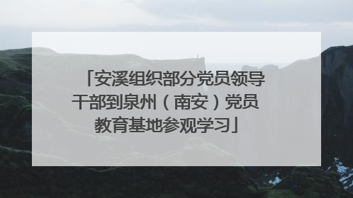 安溪组织部分党员领导干部到泉州（南安）党员教育基地参观学习