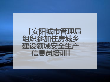 安阳城市管理局组织参加住房城乡建设领域安全生产信息员培训