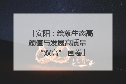 安阳：绘就生态高颜值与发展高质量 “双高” 画卷