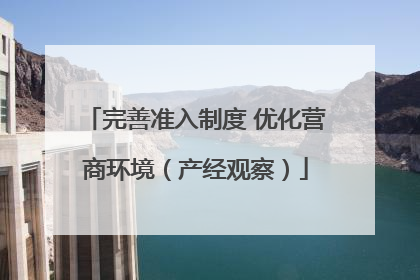 完善准入制度 优化营商环境（产经观察）